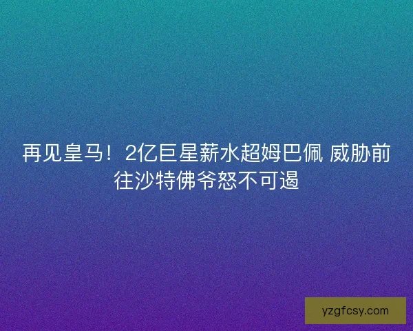 再见皇马！2亿巨星薪水超姆巴佩 威胁前往沙特佛爷怒不可遏