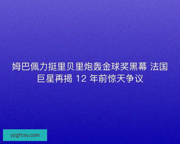 姆巴佩力挺里贝里炮轰金球奖黑幕 法国巨星再揭 12 年前惊天争议