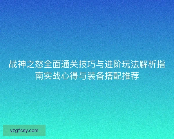 战神之怒全面通关技巧与进阶玩法解析指南实战心得与装备搭配推荐