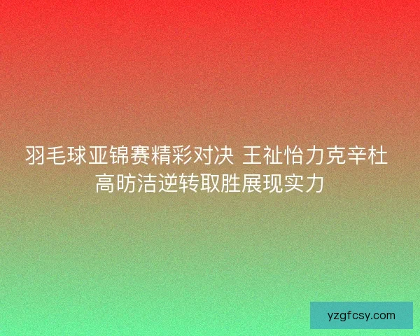 羽毛球亚锦赛精彩对决 王祉怡力克辛杜 高昉洁逆转取胜展现实力