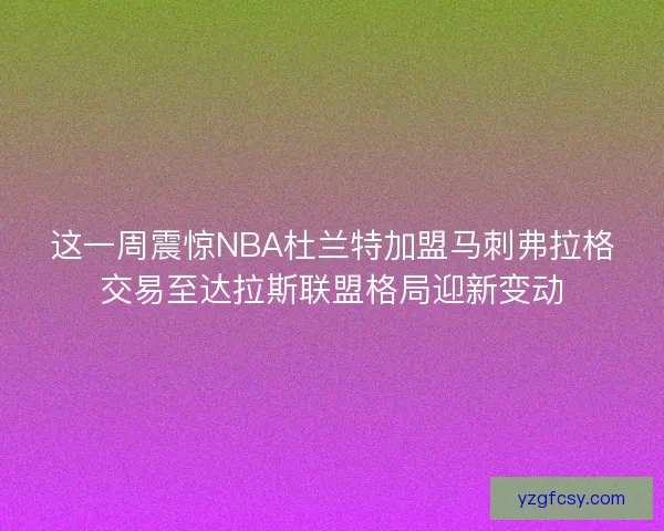 这一周震惊NBA杜兰特加盟马刺弗拉格交易至达拉斯联盟格局迎新变动