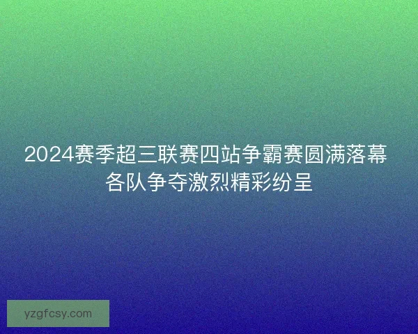2024赛季超三联赛四站争霸赛圆满落幕 各队争夺激烈精彩纷呈