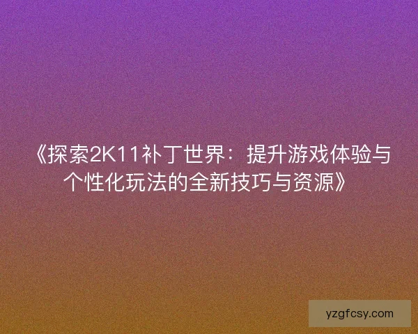 《探索2K11补丁世界：提升游戏体验与个性化玩法的全新技巧与资源》