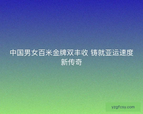 中国男女百米金牌双丰收 铸就亚运速度新传奇