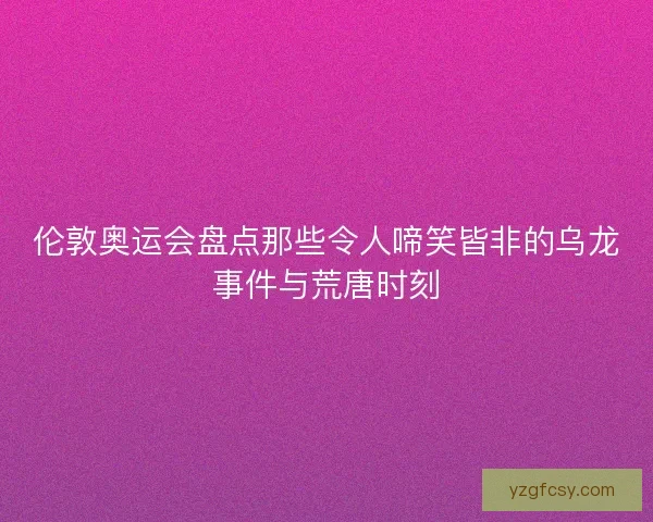 伦敦奥运会盘点那些令人啼笑皆非的乌龙事件与荒唐时刻