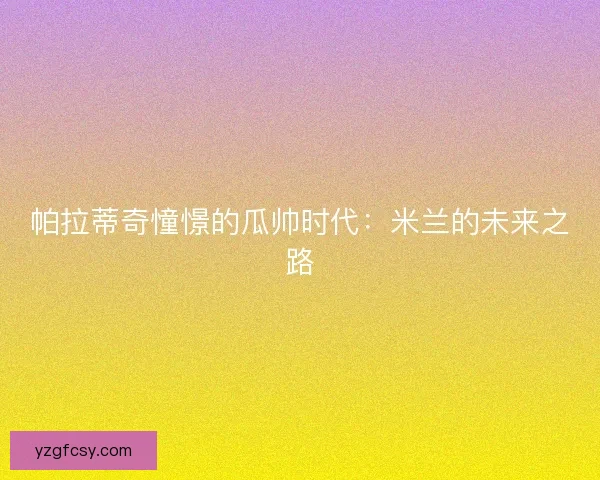 帕拉蒂奇憧憬的瓜帅时代：米兰的未来之路
