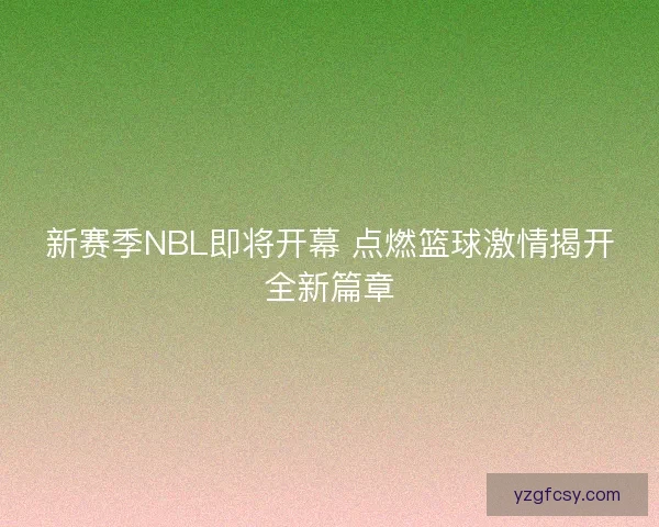 新赛季NBL即将开幕 点燃篮球激情揭开全新篇章