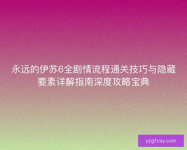 永远的伊苏6全剧情流程通关技巧与隐藏要素详解指南深度攻略宝典