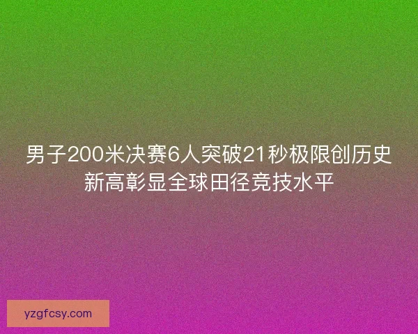 男子200米决赛6人突破21秒极限创历史新高彰显全球田径竞技水平