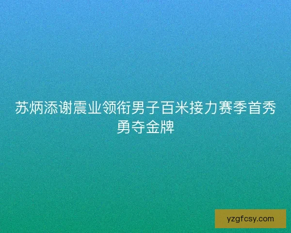 苏炳添谢震业领衔男子百米接力赛季首秀勇夺金牌