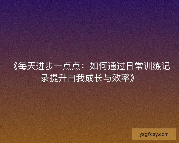 《每天进步一点点：如何通过日常训练记录提升自我成长与效率》