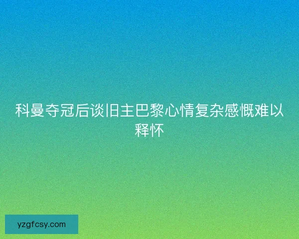 科曼夺冠后谈旧主巴黎心情复杂感慨难以释怀