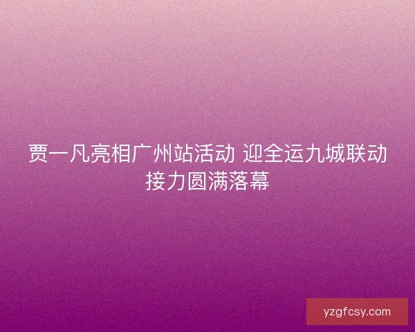 贾一凡亮相广州站活动 迎全运九城联动接力圆满落幕