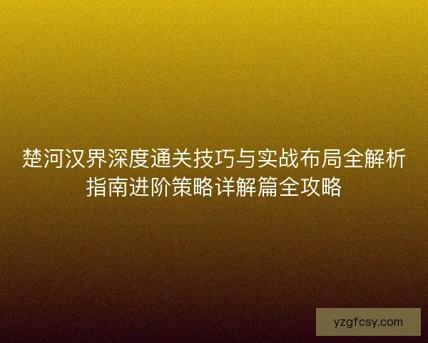 楚河汉界深度通关技巧与实战布局全解析指南进阶策略详解篇全攻略