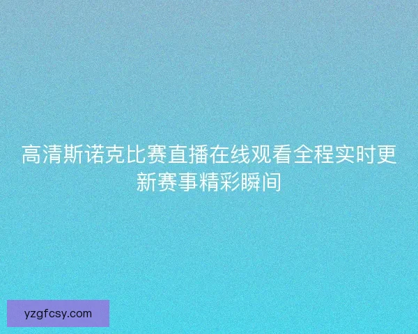 高清斯诺克比赛直播在线观看全程实时更新赛事精彩瞬间