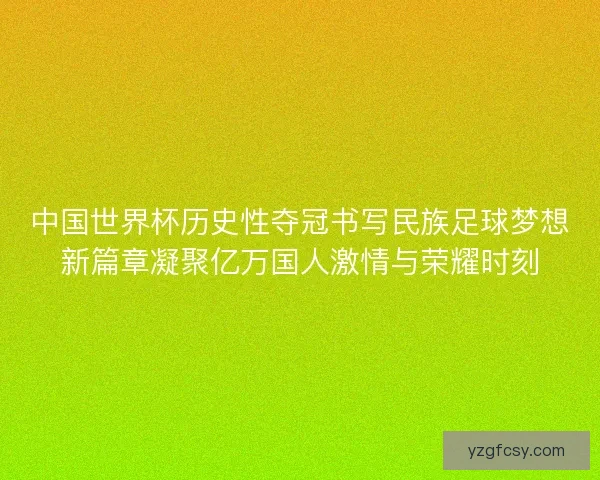 中国世界杯历史性夺冠书写民族足球梦想新篇章凝聚亿万国人激情与荣耀时刻