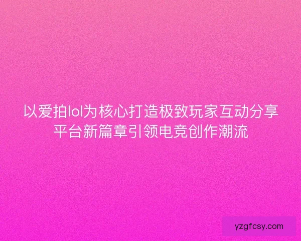 以爱拍lol为核心打造极致玩家互动分享平台新篇章引领电竞创作潮流