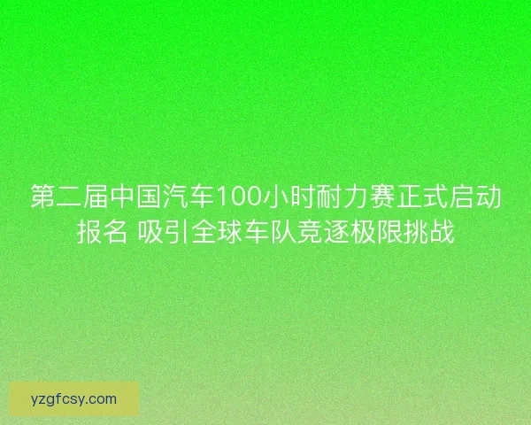 第二届中国汽车100小时耐力赛正式启动报名 吸引全球车队竞逐极限挑战