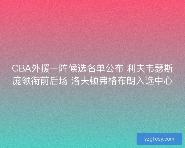 CBA外援一阵候选名单公布 利夫韦瑟斯庞领衔前后场 洛夫顿弗格布朗入选中心