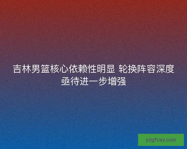 吉林男篮核心依赖性明显 轮换阵容深度亟待进一步增强