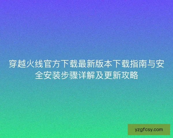 穿越火线官方下载最新版本下载指南与安全安装步骤详解及更新攻略