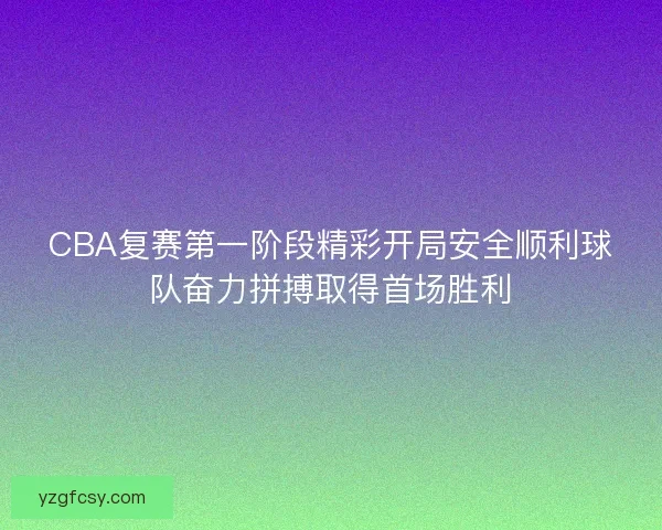 CBA复赛第一阶段精彩开局安全顺利球队奋力拼搏取得首场胜利