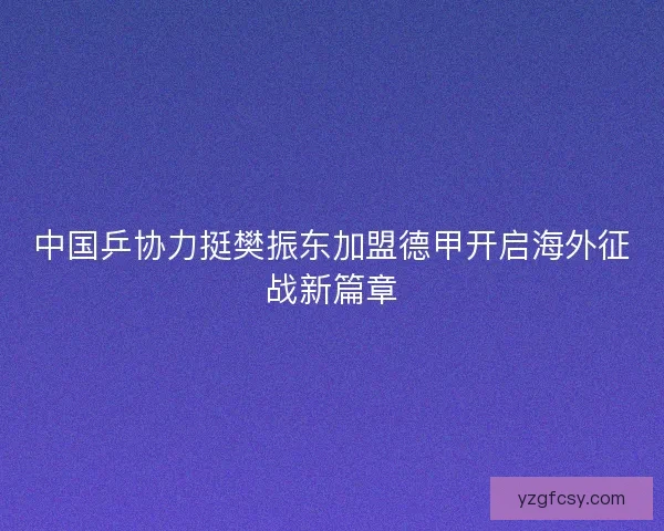 中国乒协力挺樊振东加盟德甲开启海外征战新篇章