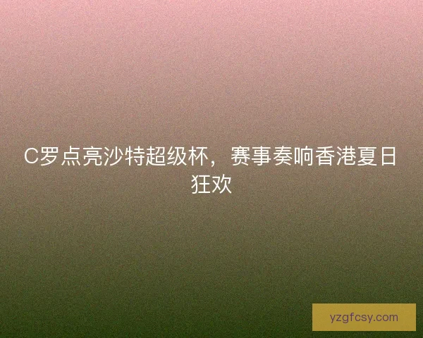 C罗点亮沙特超级杯，赛事奏响香港夏日狂欢