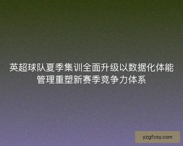 英超球队夏季集训全面升级以数据化体能管理重塑新赛季竞争力体系 英超球队夏季集训全面升级以数据化体能管理重塑新赛季竞争力体系