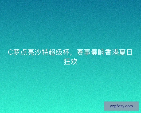 C罗点亮沙特超级杯，赛事奏响香港夏日狂欢