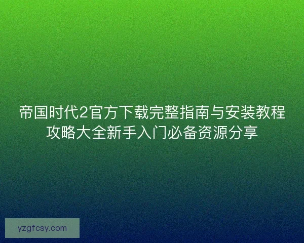 帝国时代2官方下载完整指南与安装教程攻略大全新手入门必备资源分享