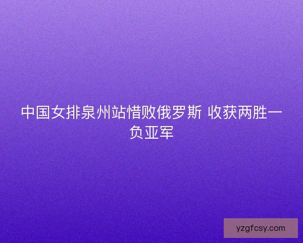 中国女排泉州站惜败俄罗斯 收获两胜一负亚军
