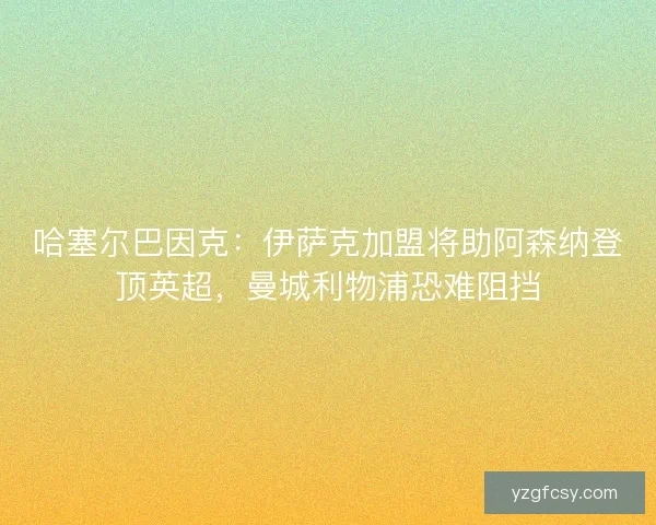 哈塞尔巴因克：伊萨克加盟将助阿森纳登顶英超，曼城利物浦恐难阻挡