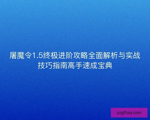 屠魔令1.5终极进阶攻略全面解析与实战技巧指南高手速成宝典