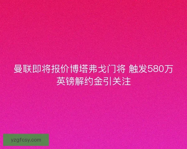曼联即将报价博塔弗戈门将 触发580万英镑解约金引关注