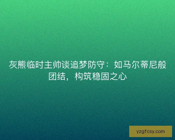 灰熊临时主帅谈追梦防守：如马尔蒂尼般团结，构筑稳固之心